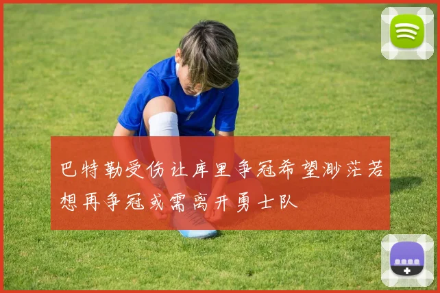 巴特勒受伤让库里争冠希望渺茫若想再争冠或需离开勇士队