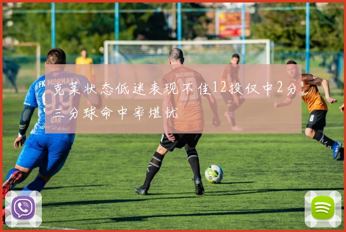 克莱状态低迷表现不佳12投仅中2分三分球命中率堪忧