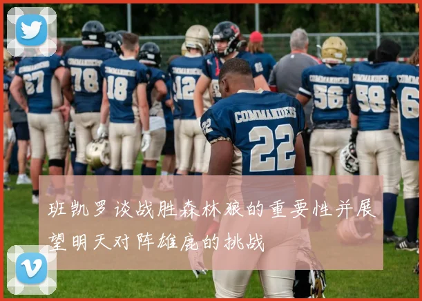 班凯罗谈战胜森林狼的重要性并展望明天对阵雄鹿的挑战