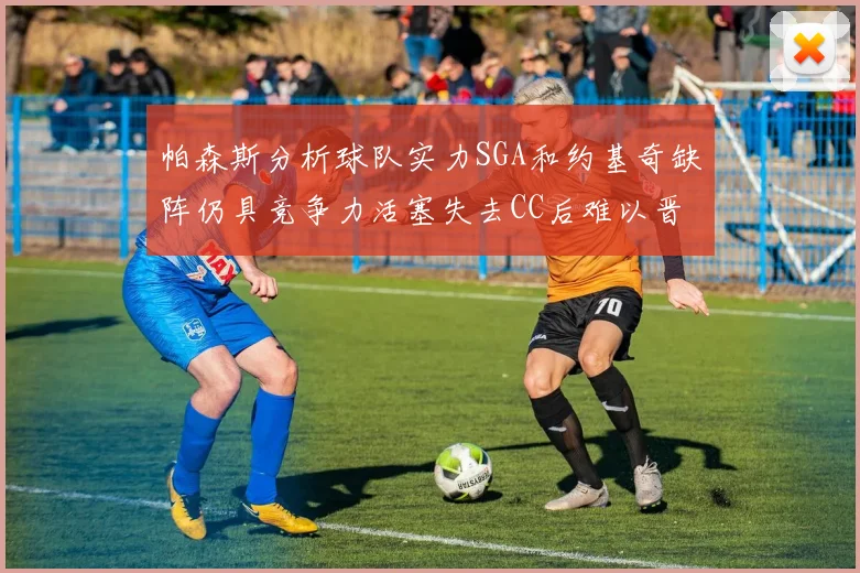 帕森斯分析球队实力SGA和约基奇缺阵仍具竞争力活塞失去CC后难以晋级附加赛