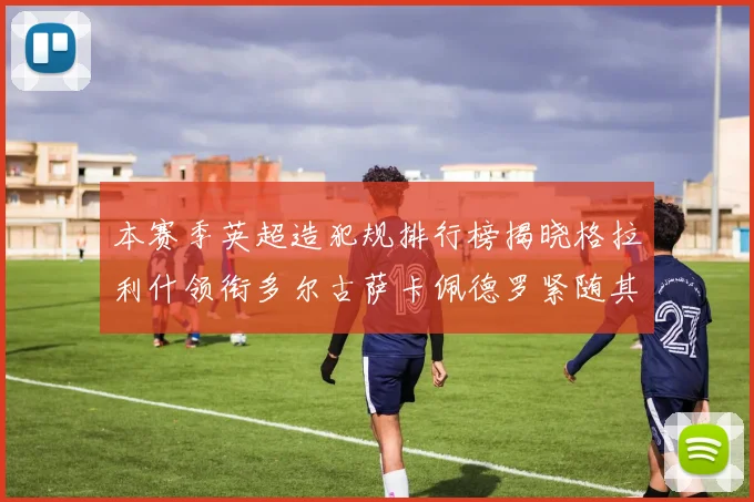 本赛季英超造犯规排行榜揭晓格拉利什领衔多尔古萨卡佩德罗紧随其后