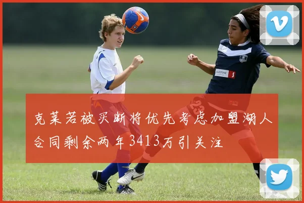 克莱若被买断将优先考虑加盟湖人合同剩余两年3413万引关注