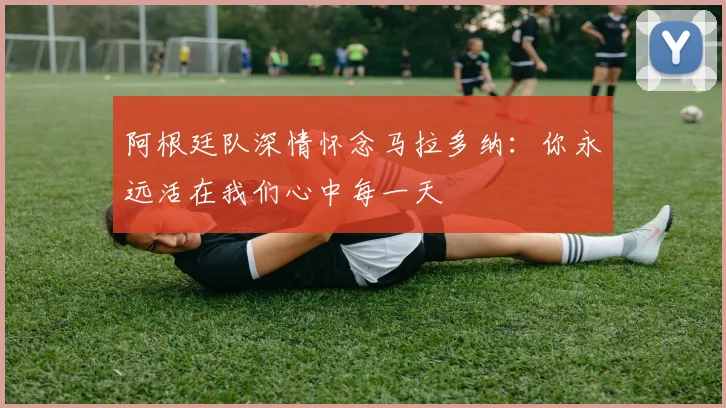 阿根廷队深情怀念马拉多纳：你永远活在我们心中每一天