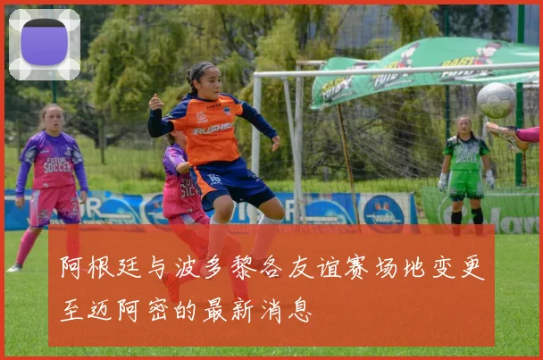 阿根廷与波多黎各友谊赛场地变更至迈阿密的最新消息
