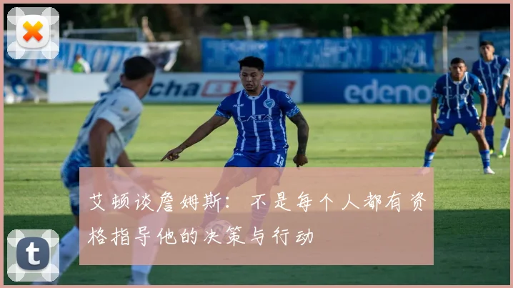艾顿谈詹姆斯：不是每个人都有资格指导他的决策与行动