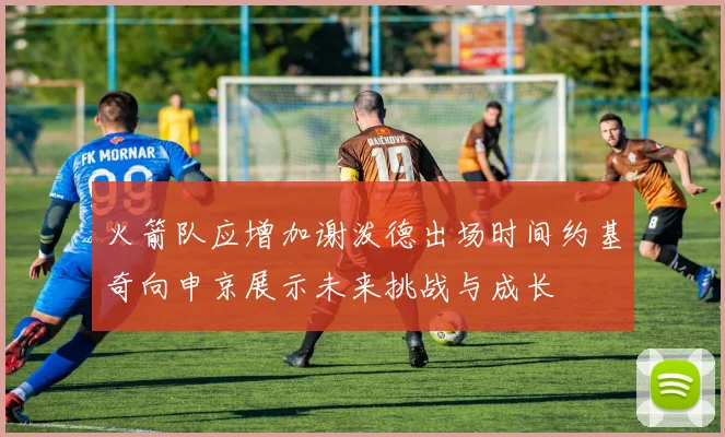 火箭队应增加谢泼德出场时间约基奇向申京展示未来挑战与成长