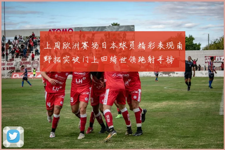 上周欧洲赛场日本球员精彩表现南野拓实破门上田绮世领跑射手榜