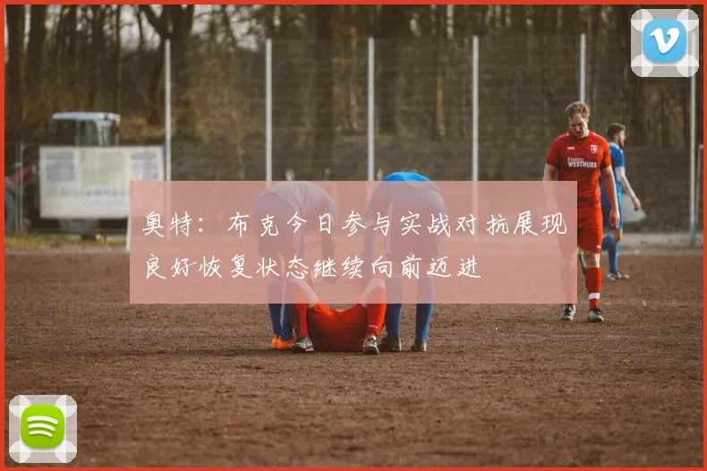 奥特：布克今日参与实战对抗展现良好恢复状态继续向前迈进