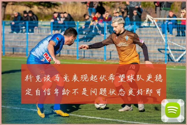 科克谈马竞表现起伏希望球队更稳定自信年龄不是问题状态良好即可出战