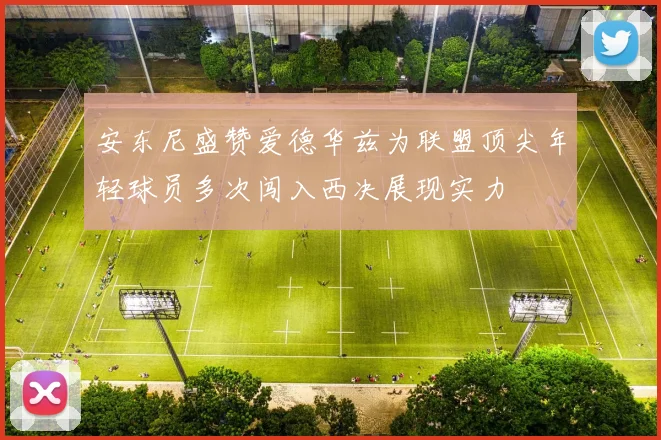 安东尼盛赞爱德华兹为联盟顶尖年轻球员多次闯入西决展现实力