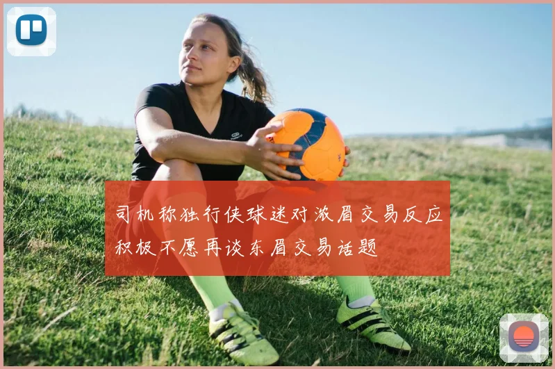 司机称独行侠球迷对浓眉交易反应积极不愿再谈东眉交易话题
