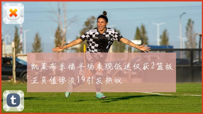 凯莱布乐福半场表现低迷仅获2篮板正负值惨淡19引发热议