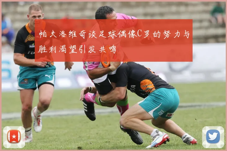 帕夫洛维奇谈足球偶像C罗的努力与胜利渴望引发共鸣