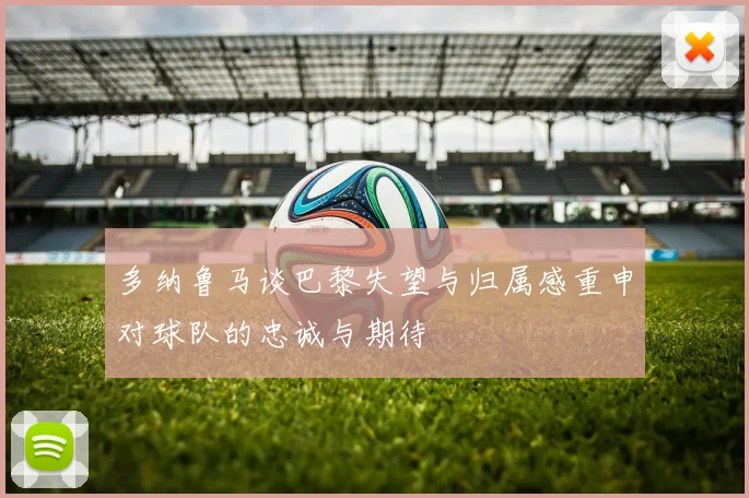 多纳鲁马谈巴黎失望与归属感重申对球队的忠诚与期待
