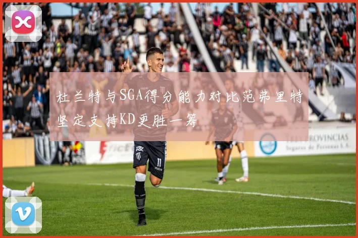 杜兰特与SGA得分能力对比范弗里特坚定支持KD更胜一筹