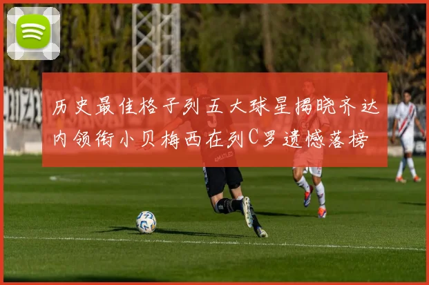 历史最佳格子列五大球星揭晓齐达内领衔小贝梅西在列C罗遗憾落榜