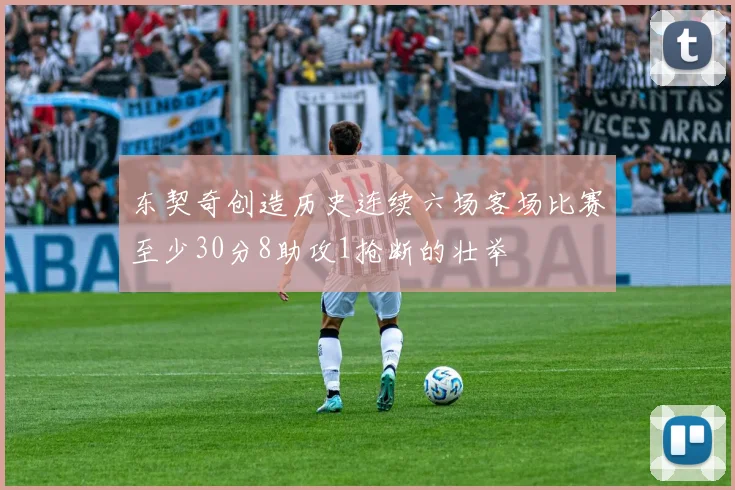 东契奇创造历史连续六场客场比赛至少30分8助攻1抢断的壮举