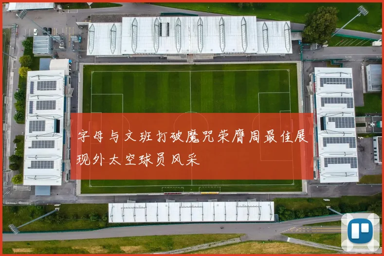 字母与文班打破魔咒荣膺周最佳展现外太空球员风采