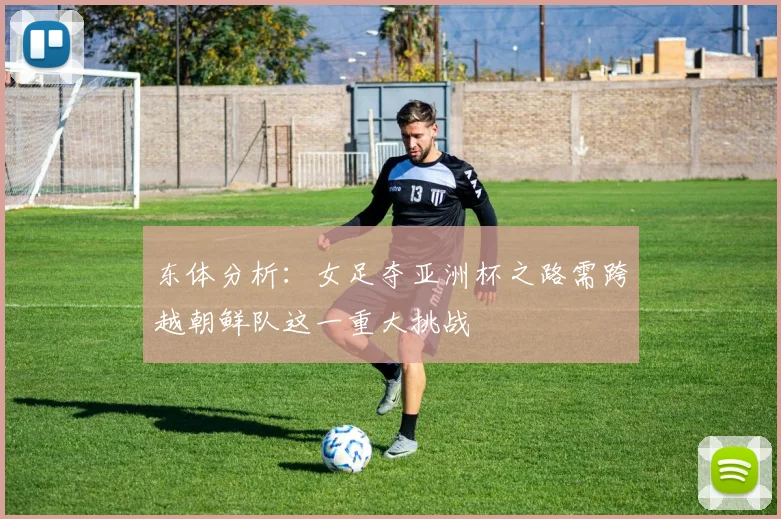 东体分析：女足夺亚洲杯之路需跨越朝鲜队这一重大挑战