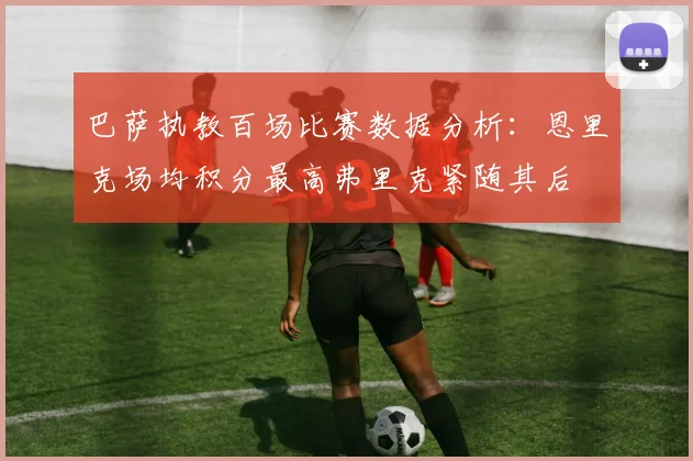 巴萨执教百场比赛数据分析：恩里克场均积分最高弗里克紧随其后