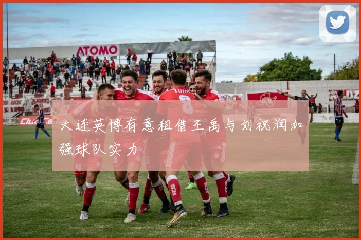大连英博有意租借王禹与刘祝润加强球队实力