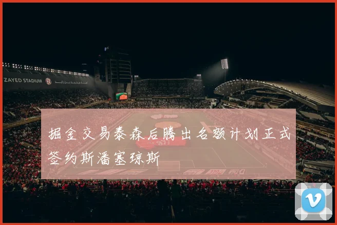 掘金交易泰森后腾出名额计划正式签约斯潘塞琼斯