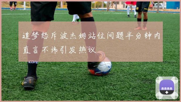 追梦怒斥波杰姆站位问题半分钟内直言不讳引发热议