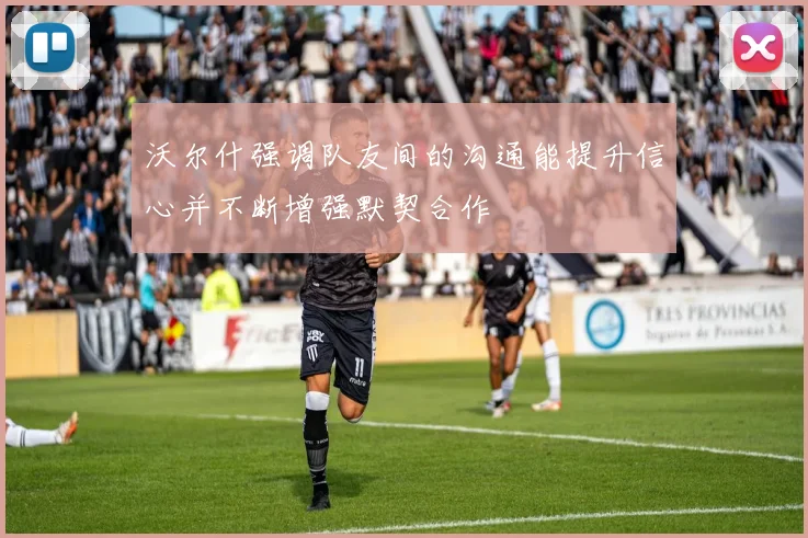 沃尔什强调队友间的沟通能提升信心并不断增强默契合作