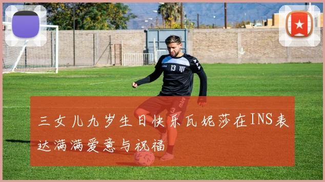 三女儿九岁生日快乐瓦妮莎在INS表达满满爱意与祝福